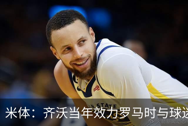 米体：齐沃当年效力罗马时与球迷结怨，如今以教练身份重返罗马